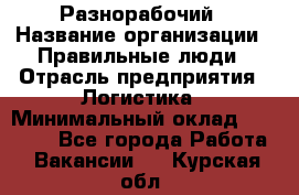 Разнорабочий › Название организации ­ Правильные люди › Отрасль предприятия ­ Логистика › Минимальный оклад ­ 30 000 - Все города Работа » Вакансии   . Курская обл.